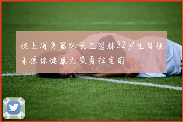 祝上海男篮队长王哲林32岁生日快乐愿你健康无畏勇往直前