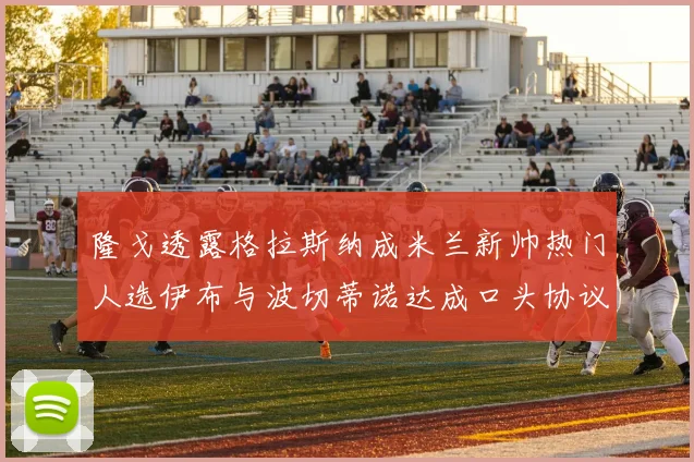 隆戈透露格拉斯纳成米兰新帅热门人选伊布与波切蒂诺达成口头协议