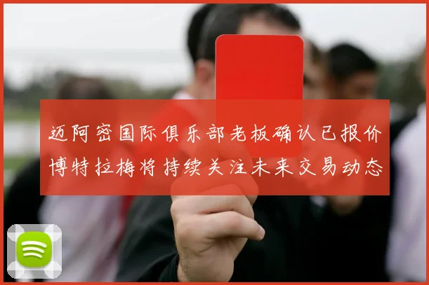 迈阿密国际俱乐部老板确认已报价博特拉梅将持续关注未来交易动态