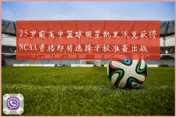 25岁前高中篮球明星凯里沃克获得NCAA资格即将选择学校准备出战