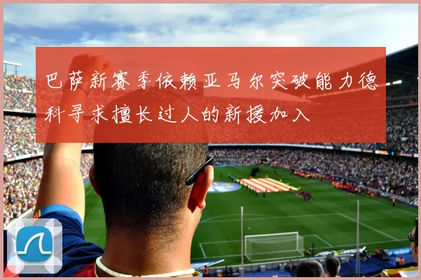 巴萨新赛季依赖亚马尔突破能力德科寻求擅长过人的新援加入