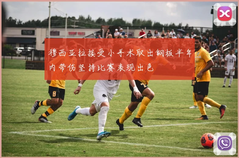 穆西亚拉接受小手术取出钢板半年内带伤坚持比赛表现出色