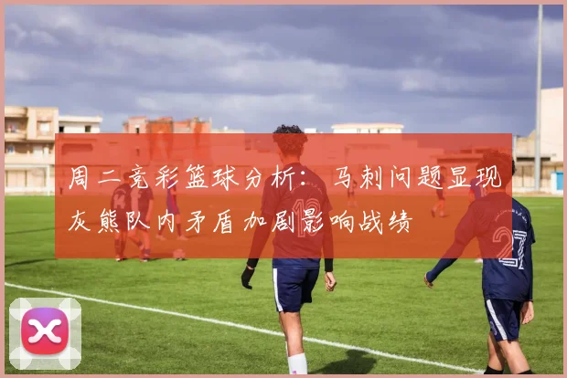 周二竞彩篮球分析：马刺问题显现灰熊队内矛盾加剧影响战绩