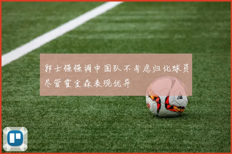 郭士强强调中国队不考虑归化球员尽管霍金森表现优异