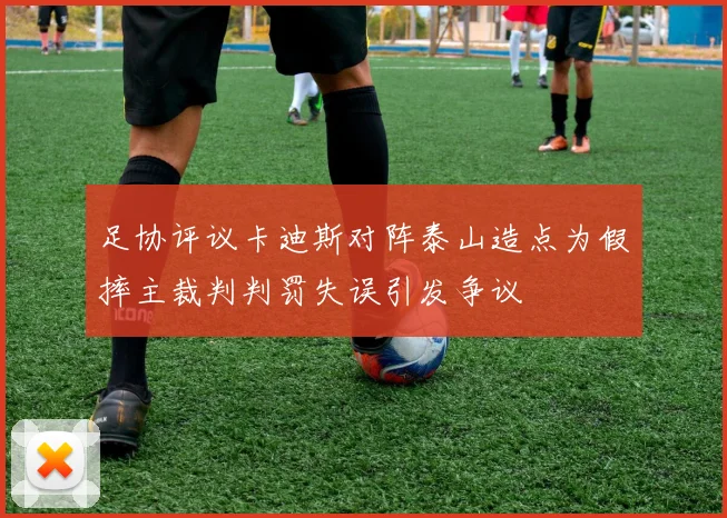 足协评议卡迪斯对阵泰山造点为假摔主裁判判罚失误引发争议