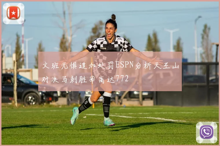 文班无惧追加处罚ESPN分析天王山对决马刺胜率高达772