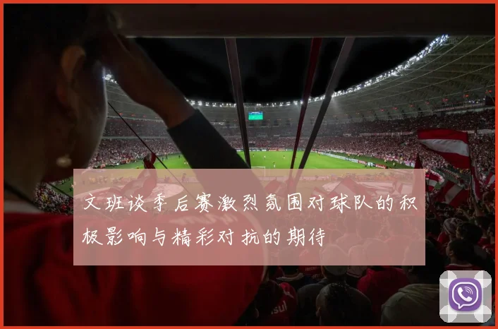 文班谈季后赛激烈氛围对球队的积极影响与精彩对抗的期待