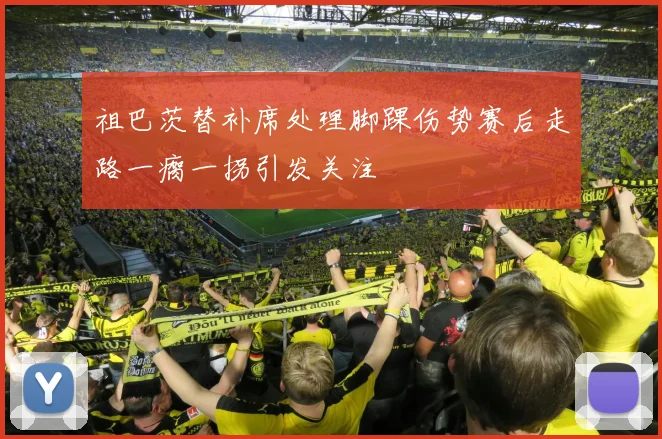 祖巴茨替补席处理脚踝伤势赛后走路一瘸一拐引发关注