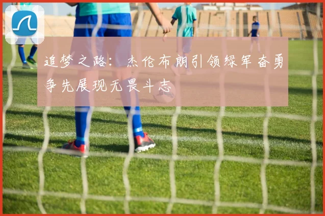 追梦之路：杰伦布朗引领绿军奋勇争先展现无畏斗志