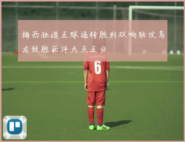 梅西独造五球逆转胜利双响助攻乌龙致胜获评九点五分