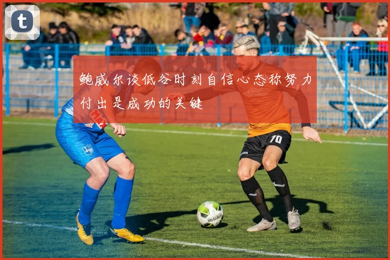 鲍威尔谈低谷时刻自信心态称努力付出是成功的关键