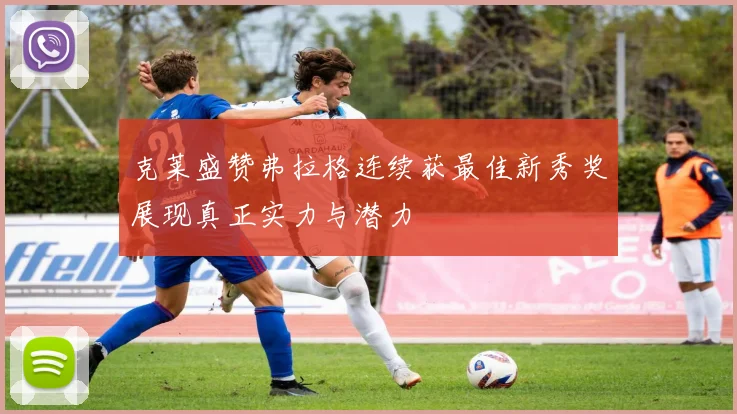 克莱盛赞弗拉格连续获最佳新秀奖展现真正实力与潜力