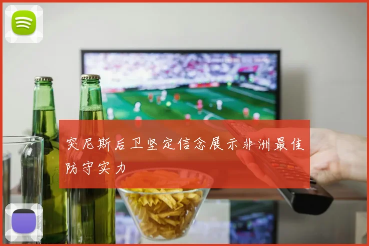 突尼斯后卫坚定信念展示非洲最佳防守实力