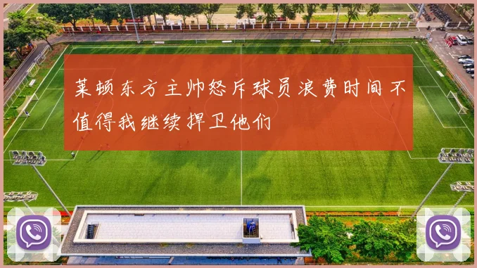 莱顿东方主帅怒斥球员浪费时间不值得我继续捍卫他们