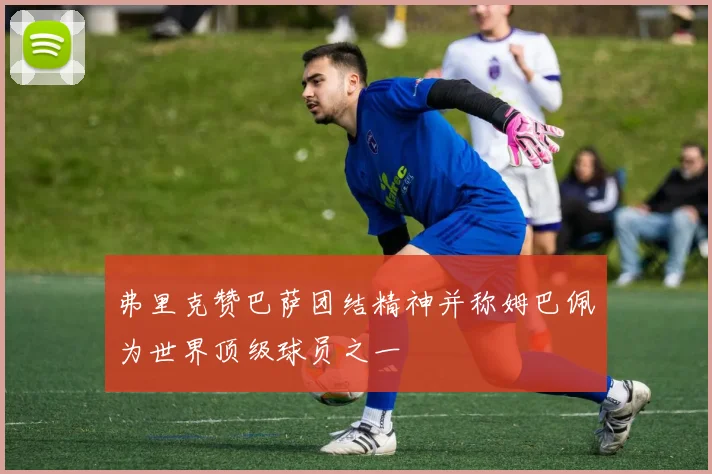 弗里克赞巴萨团结精神并称姆巴佩为世界顶级球员之一