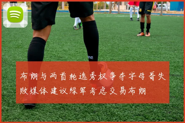 布朗与两首轮选秀权争夺字母哥失败媒体建议绿军考虑交易布朗