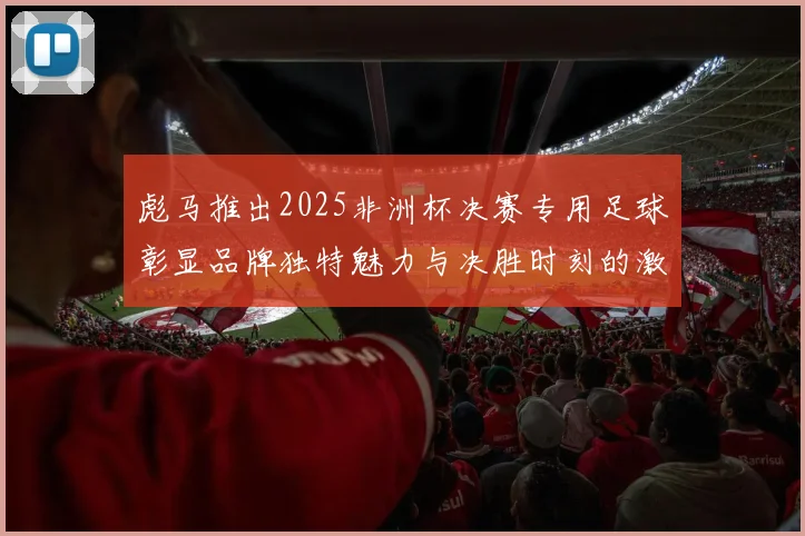 彪马推出2025非洲杯决赛专用足球彰显品牌独特魅力与决胜时刻的激情