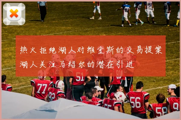 热火拒绝湖人对维金斯的交易提案湖人关注马绍尔的潜在引进