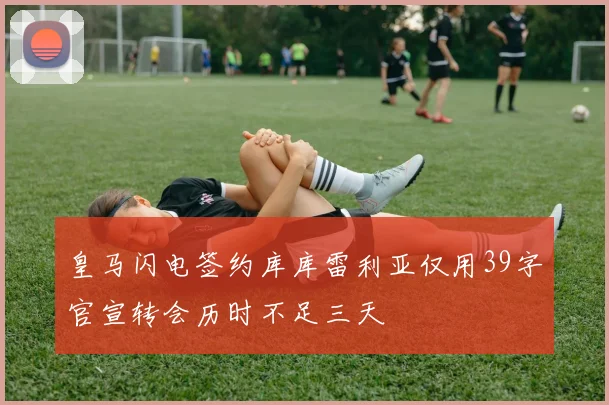 皇马闪电签约库库雷利亚仅用39字官宣转会历时不足三天