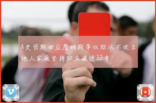 A史密斯回应詹姆斯争议称从不攻击他人家庭坚持职业道德32年