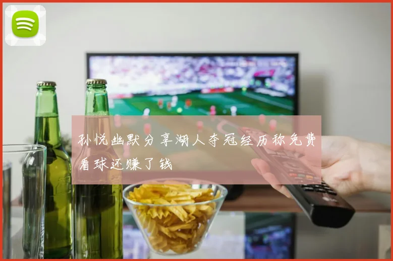孙悦幽默分享湖人夺冠经历称免费看球还赚了钱