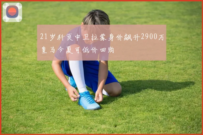 21岁科莫中卫拉蒙身价飙升2900万皇马今夏可低价回购