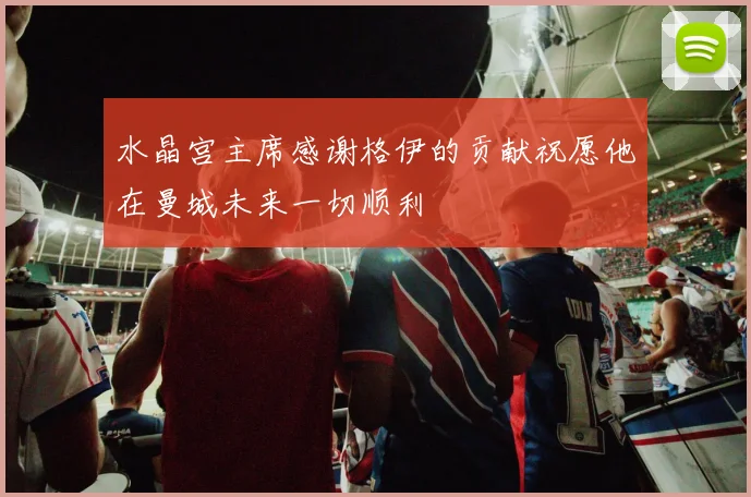 水晶宫主席感谢格伊的贡献祝愿他在曼城未来一切顺利