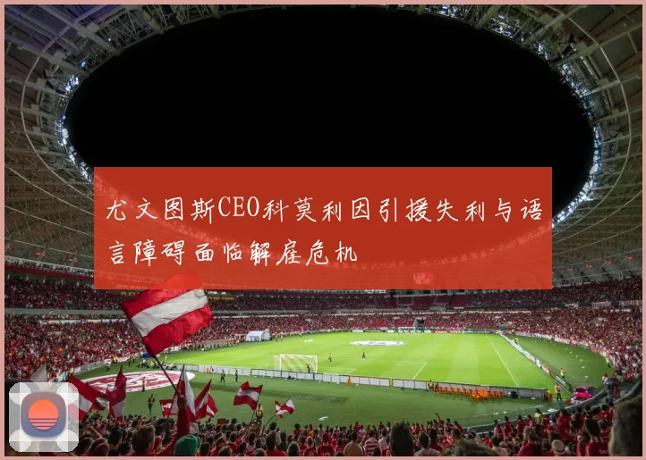 尤文图斯CEO科莫利因引援失利与语言障碍面临解雇危机