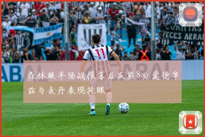 森林狼半场战报落后灰熊8分爱德华兹与麦丹表现抢眼