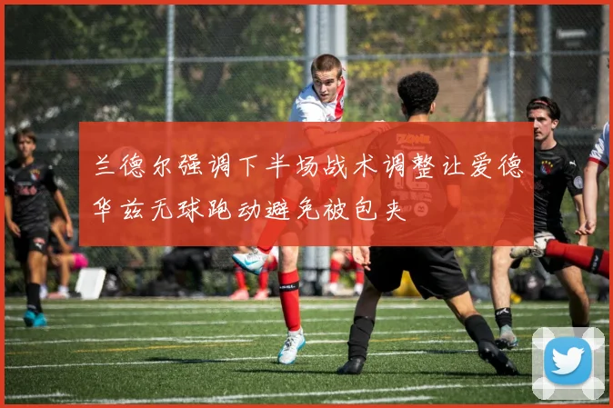 兰德尔强调下半场战术调整让爱德华兹无球跑动避免被包夹