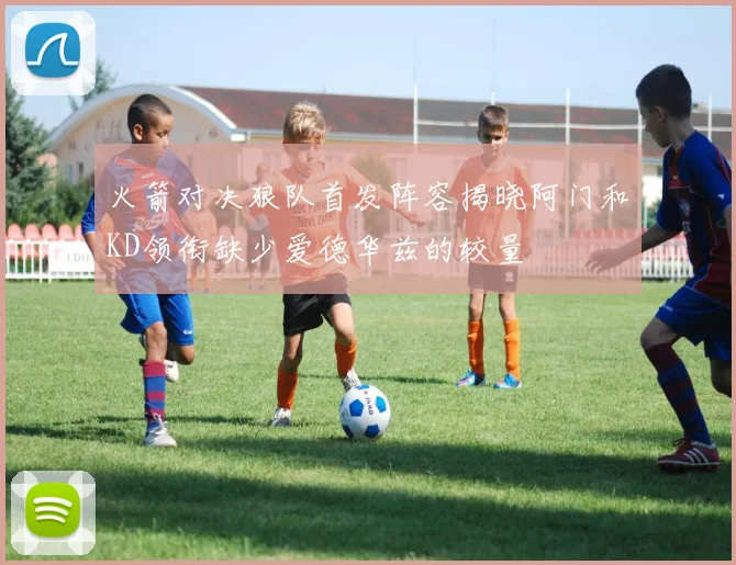 火箭对决狼队首发阵容揭晓阿门和KD领衔缺少爱德华兹的较量
